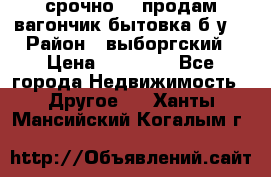 срочно!!! продам вагончик-бытовка б/у. › Район ­ выборгский › Цена ­ 60 000 - Все города Недвижимость » Другое   . Ханты-Мансийский,Когалым г.